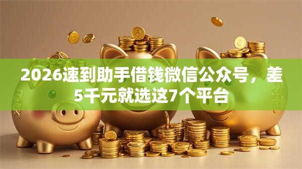 2026速到助手借钱微信公众号，差5千元就选这7个平台