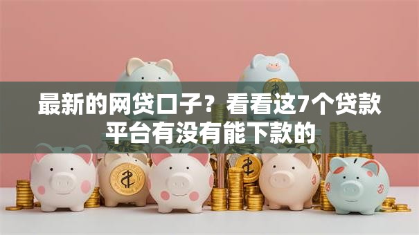 最新的网贷口子？看看这7个贷款平台有没有能下款的