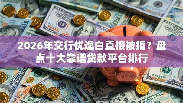 2026年交行优逸白直接被拒？盘点十大靠谱贷款平台排行