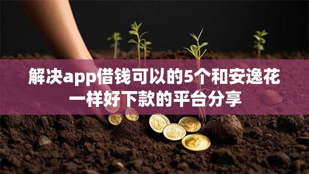 解决app借钱可以的5个和安逸花一样好下款的平台分享