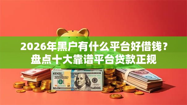 2026年黑户有什么平台好借钱？盘点十大靠谱平台贷款正规