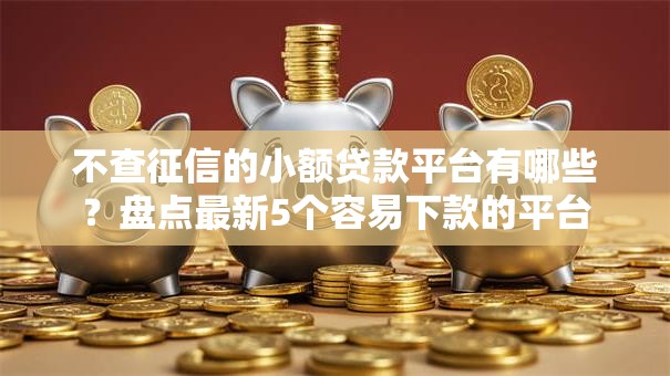 不查征信的小额贷款平台有哪些?盘点最新5个容易下款的平台 不查征信的小额贷款平台有哪些?盘点最新5个容易下款的平台