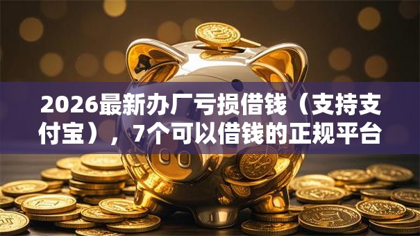 2026最新办厂亏损借钱（支持支付宝），7个可以借钱的正规平台无私分享