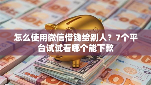 怎么使用微信借钱给别人？7个平台试试看哪个能下款