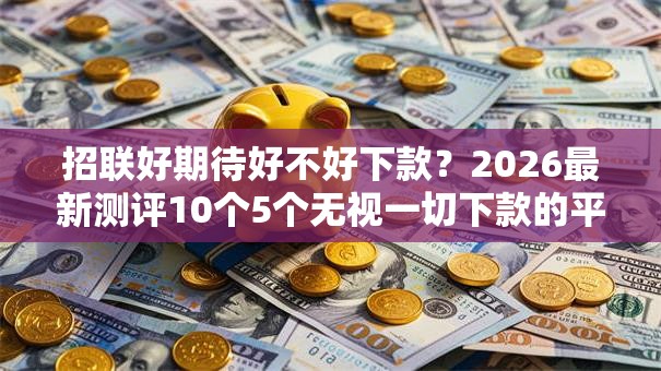 招联好期待好不好下款？2026最新测评10个5个无视一切下款的平台