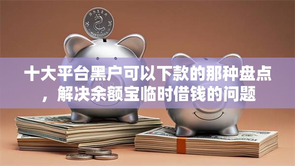 十大平台黑户可以下款的那种盘点，解决余额宝临时借钱的问题
