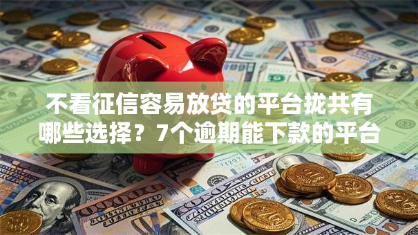 不看征信容易放贷的平台拢共有哪些选择？7个逾期能下款的平台详解