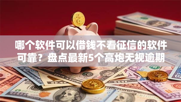 哪个软件可以借钱不看征信的软件可靠？盘点最新5个高炮无视逾期能下的口子