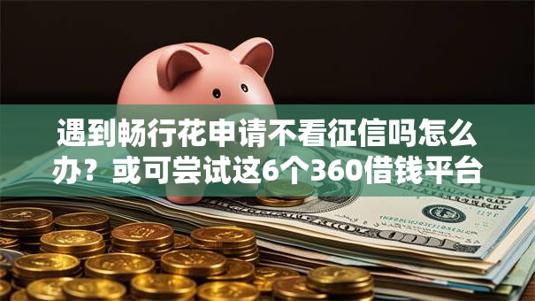 遇到畅行花申请不看征信吗怎么办？或可尝试这6个360借钱平台