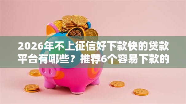 2026年不上征信好下款快的贷款平台有哪些？推荐6个容易下款的平台