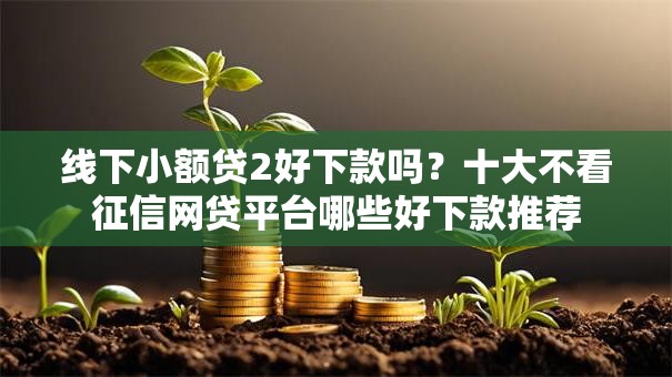 线下小额贷2好下款吗？十大不看征信网贷平台哪些好下款推荐