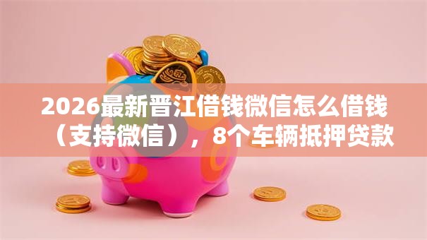 2026最新晋江借钱微信怎么借钱（支持微信），8个车辆抵押贷款正规平台无私分享