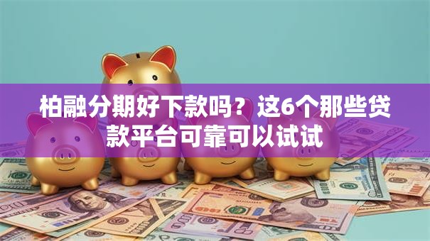 柏融分期好下款吗？这6个那些贷款平台可靠可以试试