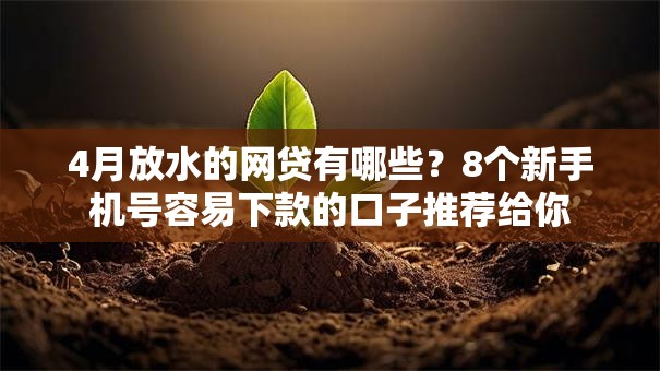 4月放水的网贷有哪些?8个新手机号容易下款的口子推荐给你 4月放水的网贷有哪些?8个新手机号容易下款的口子推荐给你