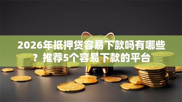 2026年抵押贷容易下款吗有哪些？推荐5个容易下款的平台