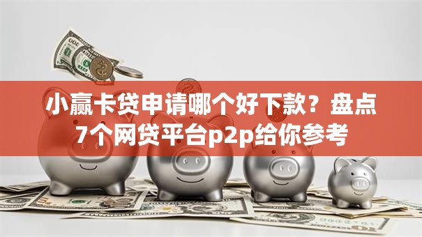 小赢卡贷申请哪个好下款？盘点7个网贷平台p2p给你参考