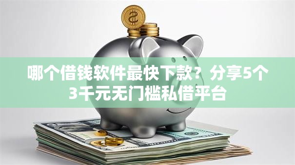 哪个借钱软件最快下款?分享5个3千元无门槛私借平台 哪个借钱软件最快下款?分享5个3千元无门槛私借平台