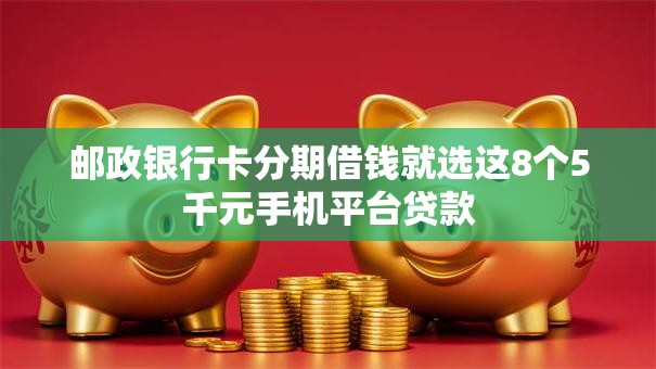 邮政银行卡分期借钱就选这8个5千元手机平台贷款