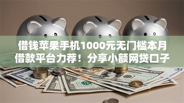 借钱苹果手机1000元无门槛本月借款平台力荐！分享小额网贷口子1000元无门槛借款
