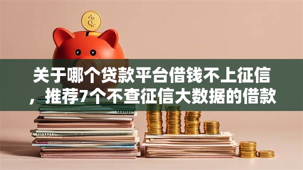 关于哪个贷款平台借钱不上征信，推荐7个不查征信大数据的借款平台百分百通过给你