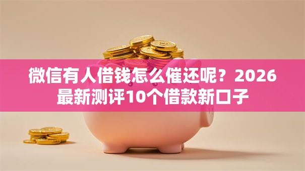 微信有人借钱怎么催还呢？2026最新测评10个借款新口子