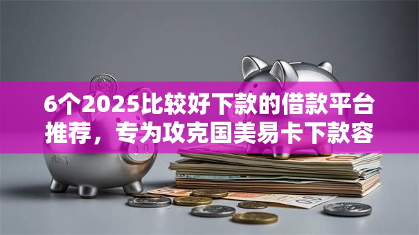 6个2025比较好下款的借款平台推荐，专为攻克国美易卡下款容易吗难题