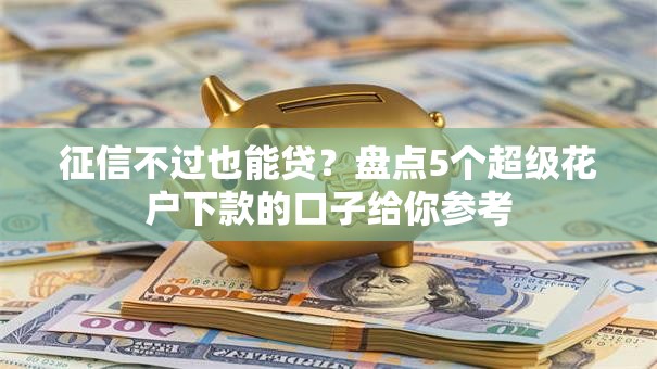 征信不过也能贷?盘点5个超级花户下款的口子给你参考 征信不过也能贷?盘点5个超级花户下款的口子给你参考