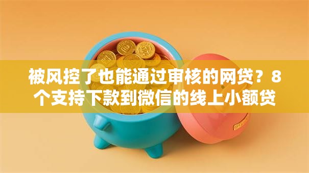 被风控了也能通过审核的网贷?8个支持下款到微信的线上小额贷款平台 被风控了也能通过审核的网贷?8个支持下款到微信的线上小额贷款平台