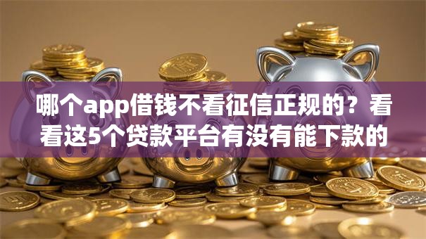 哪个app借钱不看征信正规的？看看这5个贷款平台有没有能下款的