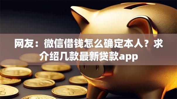 网友:微信借钱怎么确定本人?求介绍几款最新贷款app 网友:微信借钱怎么确定本人?求介绍几款最新贷款app