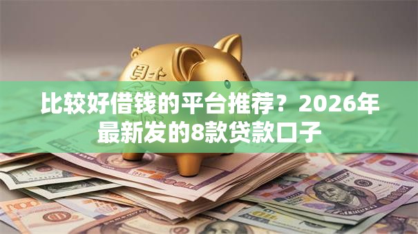 比较好借钱的平台推荐？2026年最新发的8款贷款口子