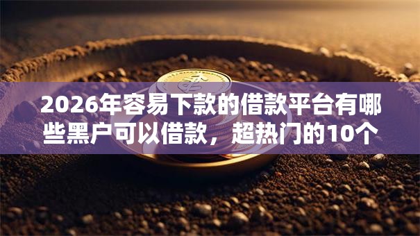 2026年容易下款的借款平台有哪些黑户可以借款，超热门的10个小额借钱软件最好借到钱的推荐