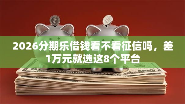 2026分期乐借钱看不看征信吗，差1万元就选这8个平台