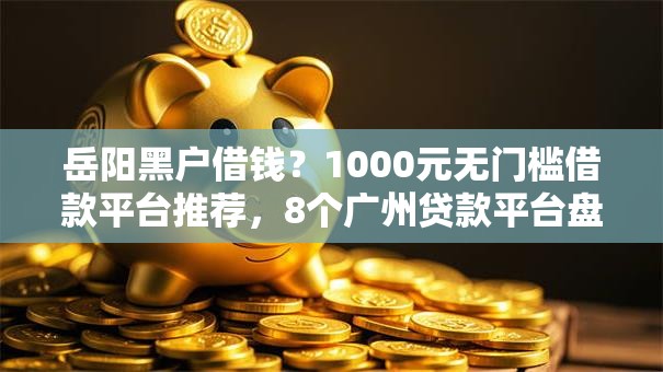 岳阳黑户借钱？1000元无门槛借款平台推荐，8个广州贷款平台盘点
