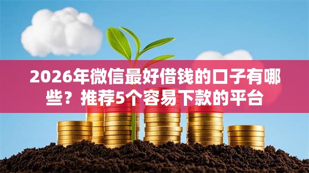 2026年微信最好借钱的口子有哪些?推荐5个容易下款的平台 2026年微信最好借钱的口子有哪些?推荐5个容易下款的平台