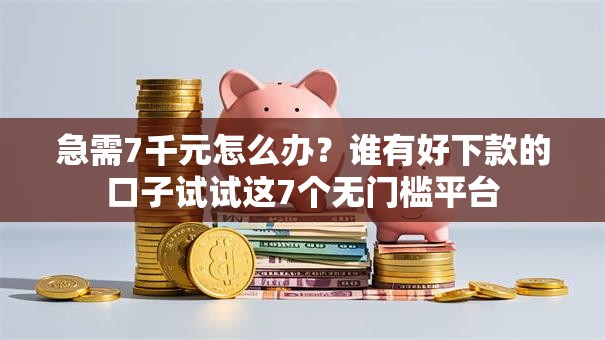 急需7千元怎么办？谁有好下款的口子试试这7个无门槛平台