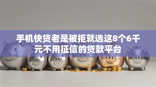 手机快贷老是被拒就选这8个6千元不用征信的贷款平台