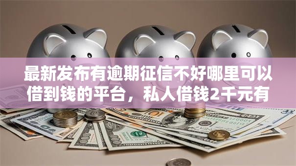 最新发布有逾期征信不好哪里可以借到钱的平台，私人借钱2千元有这8个渠道