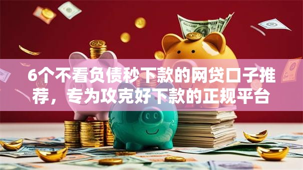 6个不看负债秒下款的网贷口子推荐,专为攻克好下款的正规平台难题 6个不看负债秒下款的网贷口子推荐,专为攻克好下款的正规平台难题