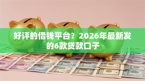 好评的借钱平台？2026年最新发的6款贷款口子