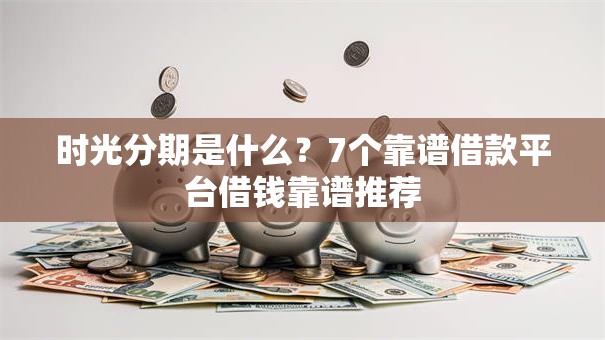 时光分期是什么？7个靠谱借款平台借钱靠谱推荐