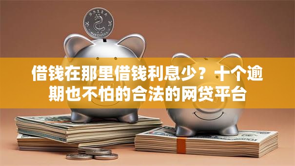 借钱在那里借钱利息少？十个逾期也不怕的合法的网贷平台