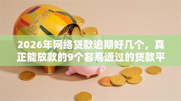 2026年网络贷款逾期好几个，真正能放款的9个容易通过的贷款平台推荐