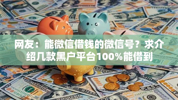 网友：能微信借钱的微信号？求介绍几款黑户平台100%能借到