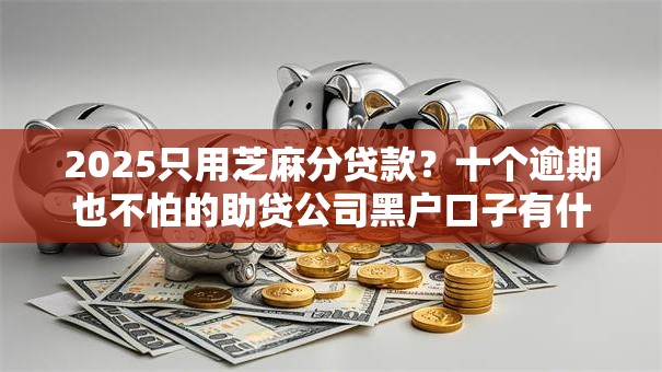 2025只用芝麻分贷款？十个逾期也不怕的助贷公司黑户口子有什么