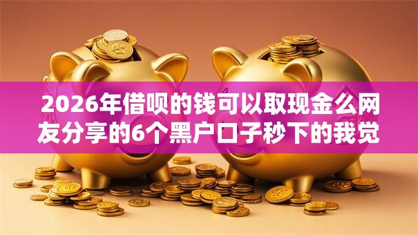 2026年借呗的钱可以取现金么网友分享的6个黑户口子秒下的我觉得不错！