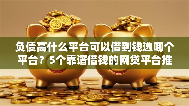 负债高什么平台可以借到钱选哪个平台？5个靠谱借钱的网贷平台推荐