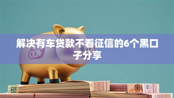 解决有车贷款不看征信的6个黑口子分享 解决有车贷款不看征信的6个黑口子分享