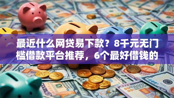 最近什么网贷易下款？8千元无门槛借款平台推荐，6个最好借钱的网贷平台不看数据盘点