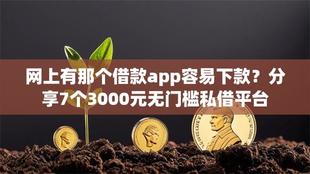 网上有那个借款app容易下款?分享7个3000元无门槛私借平台 网上有那个借款app容易下款?分享7个3000元无门槛私借平台